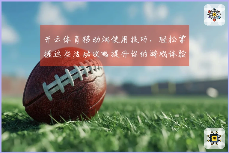 开云体育移动端使用技巧，轻松掌握这些活动攻略提升你的游戏体验