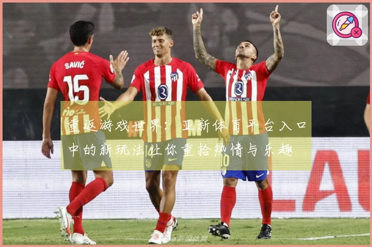 重返游戏世界：亚新体育平台入口中的新玩法让你重拾热情与乐趣