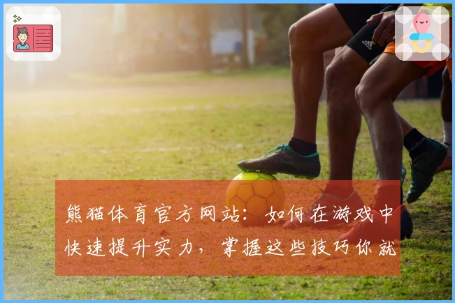 熊猫体育官方网站：如何在游戏中快速提升实力，掌握这些技巧你就赢了！