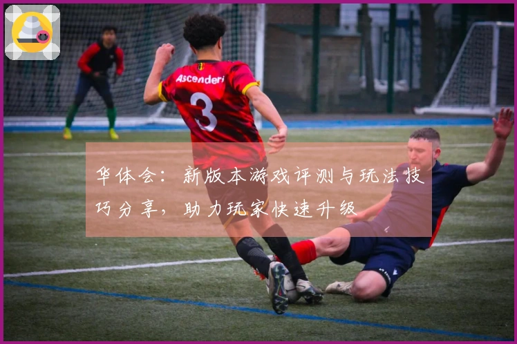华体会：新版本游戏评测与玩法技巧分享，助力玩家快速升级