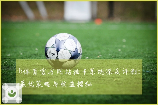 b体育官方网站抽卡系统深度评测：最优策略与收益揭秘