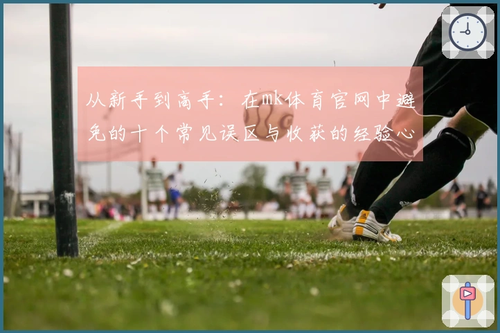 从新手到高手：在mk体育官网中避免的十个常见误区与收获的经验心得